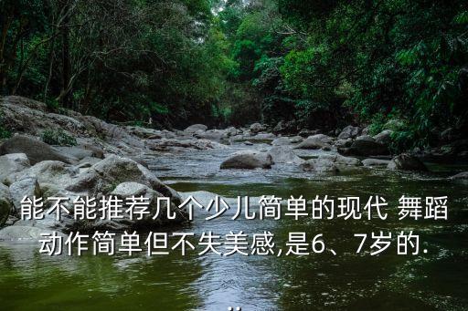能不能推荐几个少儿简单的现代 舞蹈动作简单但不失美感,是6、7岁的...