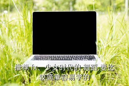 推荐 fx、少女时代的 舞蹈,要比较简单容易学的