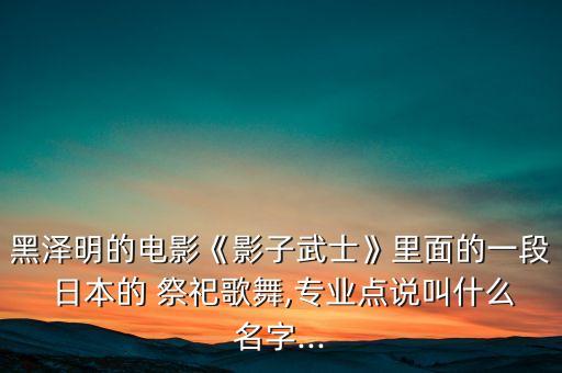 黑泽明的电影《影子武士》里面的一段 日本的 祭祀歌舞,专业点说叫什么名字...