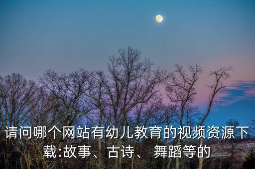 请问哪个网站有幼儿教育的视频资源下载:故事、古诗、 舞蹈等的