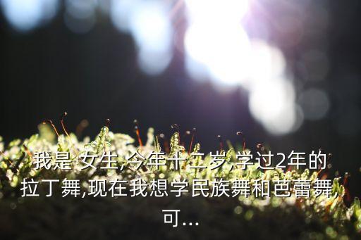 我是 女生,今年十二岁,学过2年的拉丁舞,现在我想学民族舞和芭蕾舞,可...