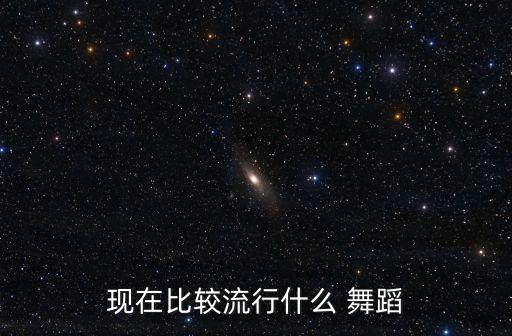 现在比较流行什么 舞蹈