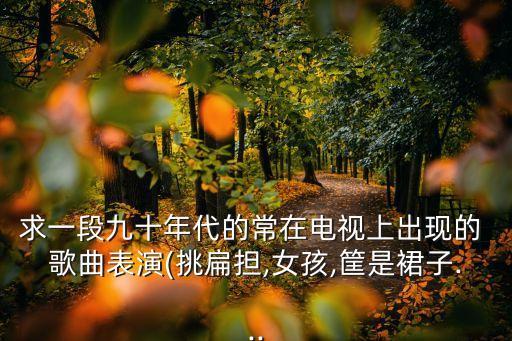 求一段九十年代的常在电视上出现的 歌曲表演(挑扁担,女孩,筐是裙子...