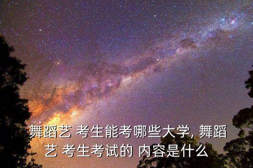  舞蹈艺 考生能考哪些大学, 舞蹈艺 考生考试的 内容是什么