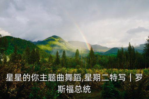来自星星的你主题曲舞蹈,星期二特写｜罗斯福总统