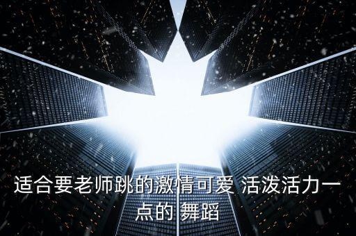 适合要老师跳的激情可爱 活泼活力一点的 舞蹈
