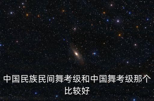 中国民族民间舞考级和中国舞考级那个比较好