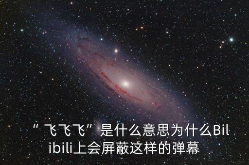 “ 飞飞飞”是什么意思为什么Bilibili上会屏蔽这样的弹幕