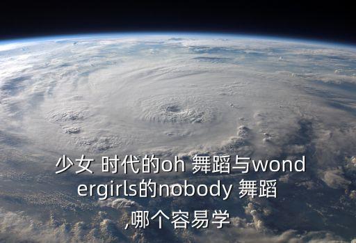  少女 时代的oh 舞蹈与wondergirls的nobody 舞蹈,哪个容易学
