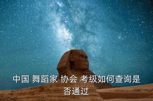 中国 舞蹈家 协会 考级如何查询是否通过