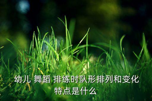  幼儿 舞蹈 排练时队形排列和变化特点是什么