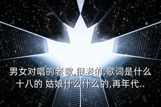 男女对唱的老歌,很老的,歌词是什么十八的 姑娘什么什么的,再年代...