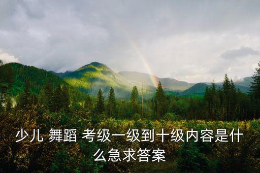 少儿 舞蹈 考级一级到十级内容是什么急求答案