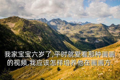 我家宝宝六岁了,平时就爱看那种画画的视频,我应该怎样培养他在画画方...
