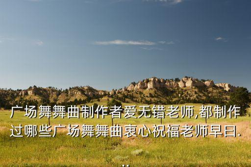 广场舞舞曲制作者爱无错老师,都制作过哪些广场舞舞曲衷心祝福老师早曰...