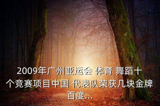 2009年广州亚运会 体育 舞蹈十个竞赛项目中国 代表队荣获几块金牌百度...
