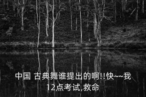 中国 古典舞谁提出的啊!!快~~我12点考试,救命