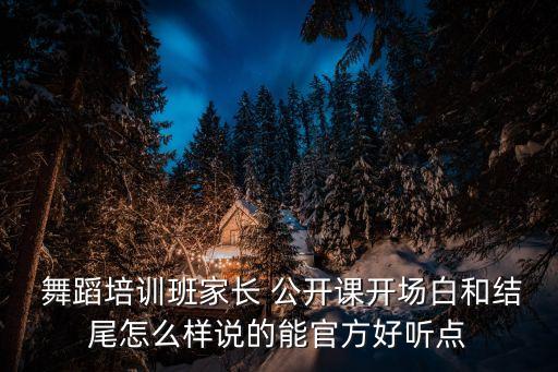  舞蹈培训班家长 公开课开场白和结尾怎么样说的能官方好听点