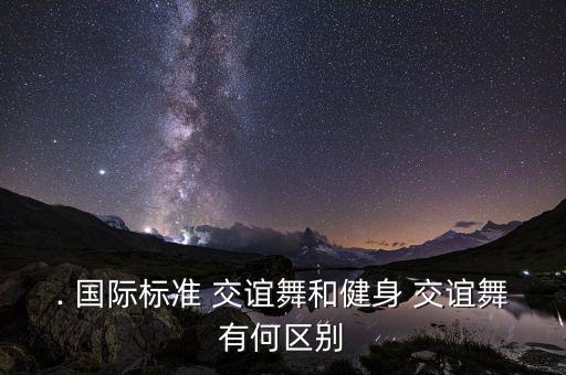 . 国际标准 交谊舞和健身 交谊舞有何区别