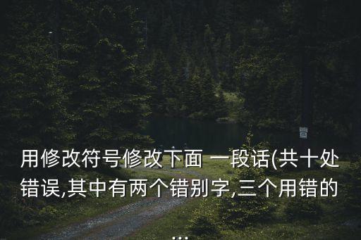 用修改符号修改下面 一段话(共十处错误,其中有两个错别字,三个用错的...