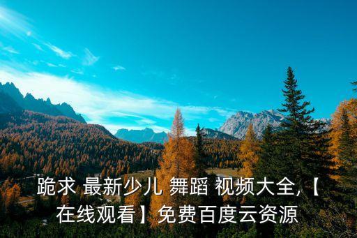 跪求 最新少儿 舞蹈 视频大全,【在线观看】免费百度云资源