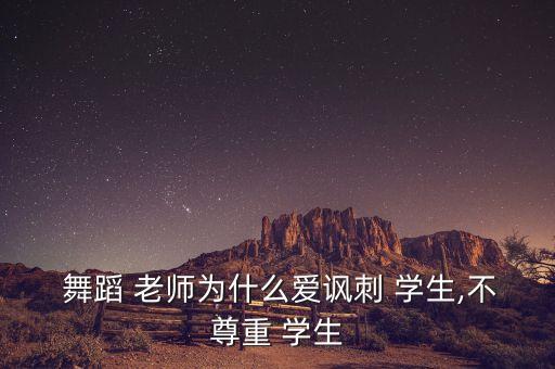  舞蹈 老师为什么爱讽刺 学生,不尊重 学生