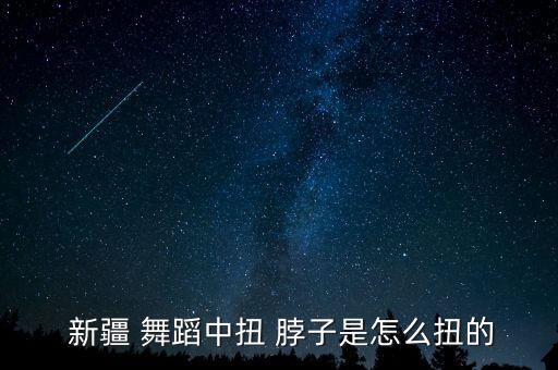  新疆 舞蹈中扭 脖子是怎么扭的
