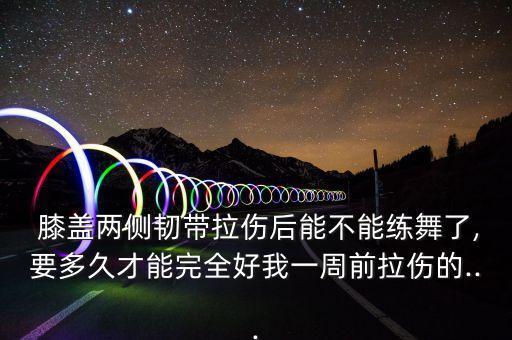  膝盖两侧韧带拉伤后能不能练舞了,要多久才能完全好我一周前拉伤的...