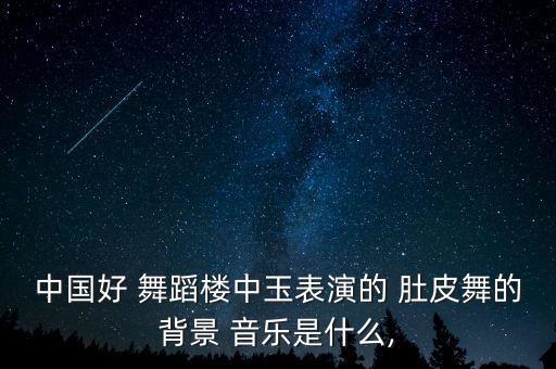 中国好 舞蹈楼中玉表演的 肚皮舞的背景 音乐是什么,