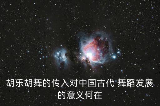 胡乐胡舞的传入对中国古代 舞蹈发展的意义何在