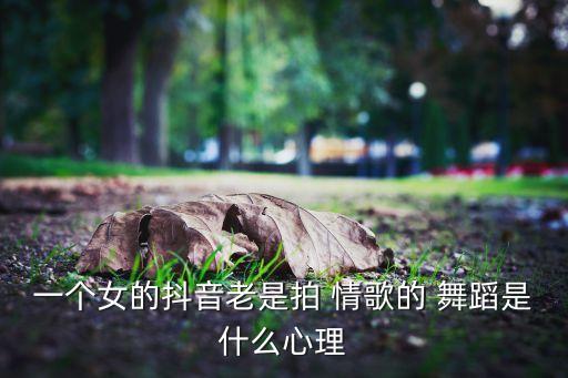 一个女的抖音老是拍 情歌的 舞蹈是什么心理