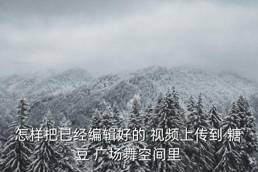怎样把已经编辑好的 视频上传到 糖豆 广场舞空间里