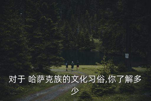 对于 哈萨克族的文化习俗,你了解多少