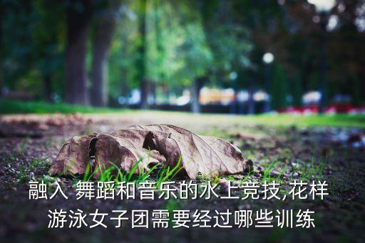 融入 舞蹈和音乐的水上竞技,花样 游泳女子团需要经过哪些训练