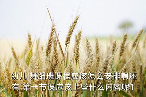  幼儿 舞蹈班课程应该怎么安排啊还有 第一节课应该上些什么内容呢1