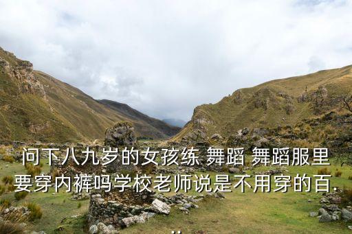 问下八九岁的女孩练 舞蹈 舞蹈服里要穿内裤吗学校老师说是不用穿的百...