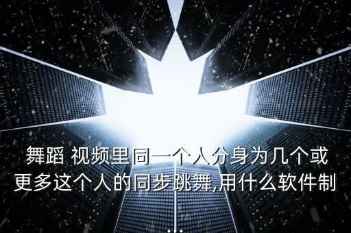  舞蹈 视频里同一个人分身为几个或更多这个人的同步跳舞,用什么软件制...