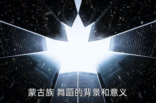 蒙古族 舞蹈的背景和意义