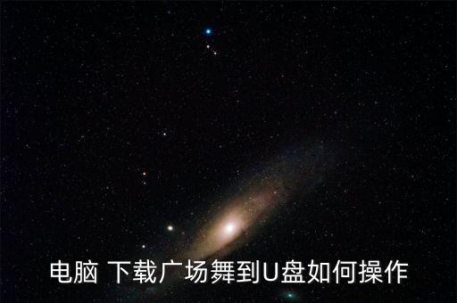 电脑 下载广场舞到U盘如何操作