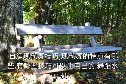  自编现代舞技巧,现代舞的特点有哪些,有哪些技巧可以让自己的 舞蹈水平提...