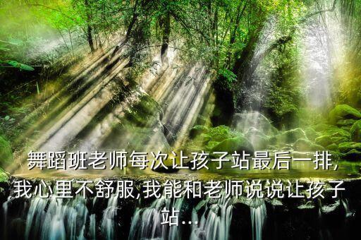  舞蹈班老师每次让孩子站最后一排,我心里不舒服,我能和老师说说让孩子站...