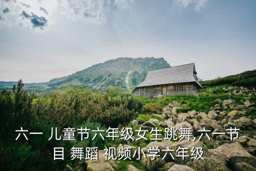 六一 儿童节六年级女生跳舞,六一节目 舞蹈 视频小学六年级