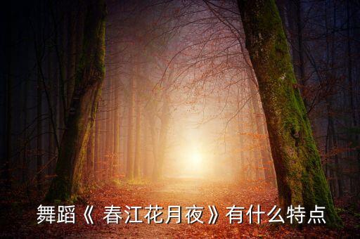 舞蹈《 春江花月夜》有什么特点
