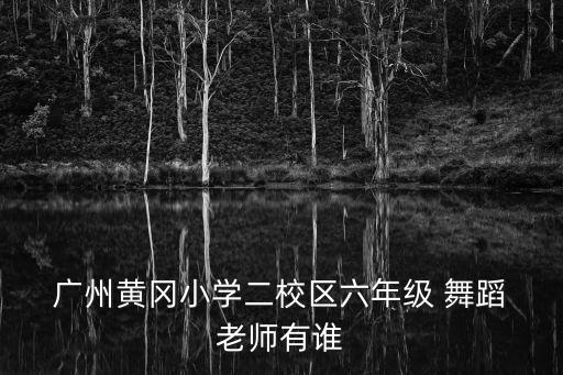  广州黄冈小学二校区六年级 舞蹈 老师有谁