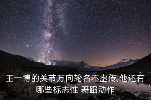 王一博的关节万向轮名不虚传,他还有哪些标志性 舞蹈动作