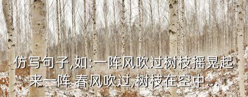 仿写句子,如:一阵风吹过树枝摇晃起来一阵 春风吹过,树枝在空中...