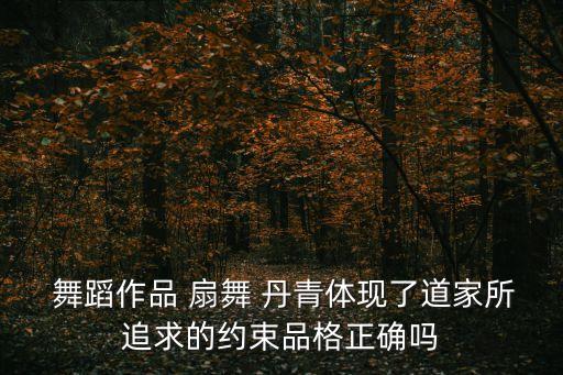  舞蹈作品 扇舞 丹青体现了道家所追求的约束品格正确吗