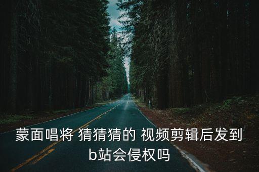 蒙面唱将 猜猜猜的 视频剪辑后发到b站会侵权吗