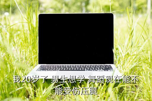 我20岁了 男生想学 舞蹈现在能不能受伤压腿