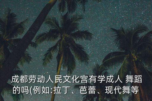  成都劳动人民文化宫有学成人 舞蹈的吗(例如:拉丁、芭蕾、现代舞等